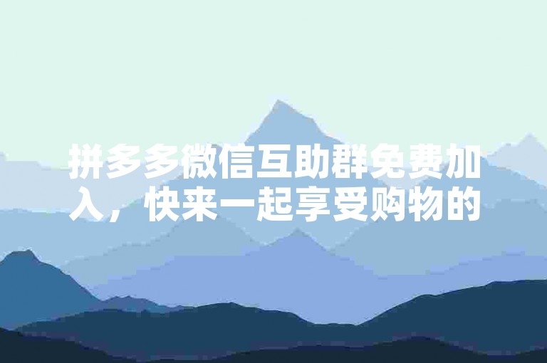 拼多多微信互助群免费加入，快来一起享受购物的乐趣吧！