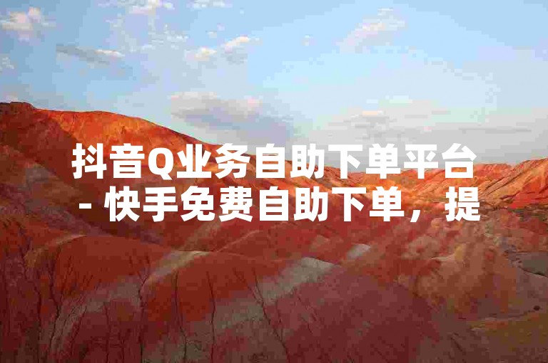 抖音Q业务自助下单平台 - 快手免费自助下单，提供便捷的服务体验。