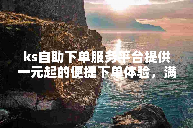ks自助下单服务平台提供一元起的便捷下单体验，满足您的业务代刷需求。