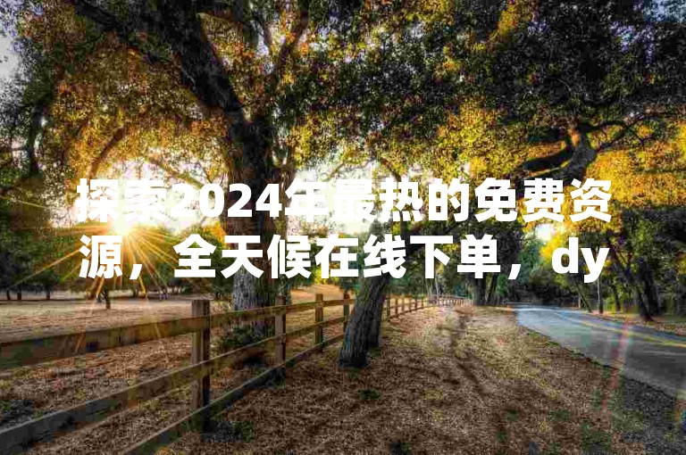 探索2024年最热的免费资源，全天候在线下单，dy平台带来无限惊喜优惠！