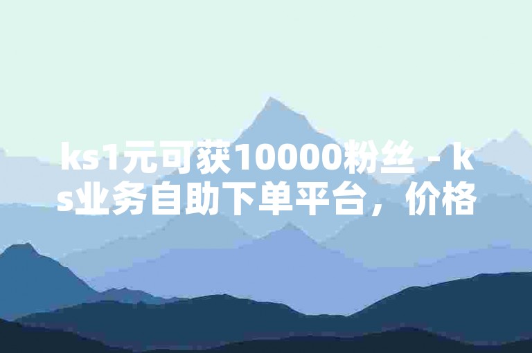 ks1元可获10000粉丝 - ks业务自助下单平台，价格亲民。