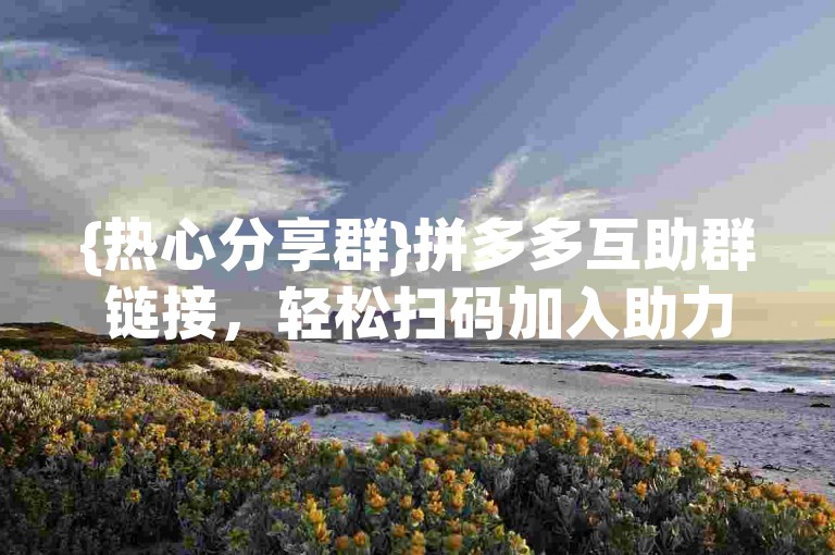 {热心分享群}拼多多互助群链接，轻松扫码加入助力大军。