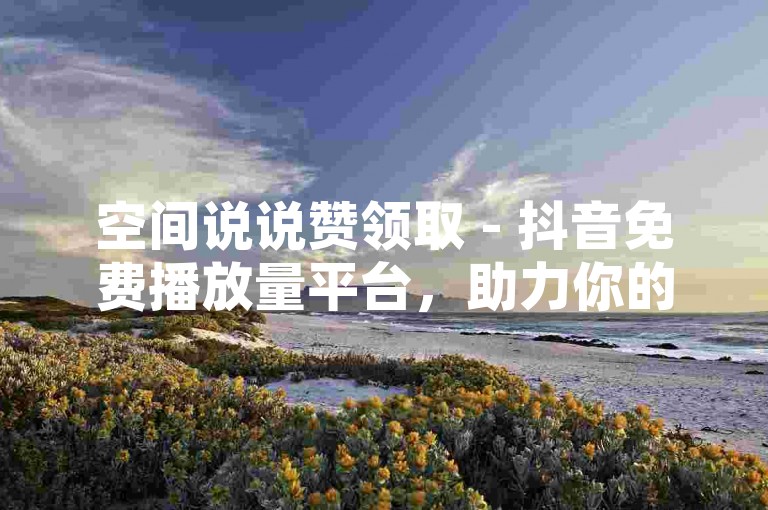 空间说说赞领取 - 抖音免费播放量平台，助力你的社交媒体影响力飙升！