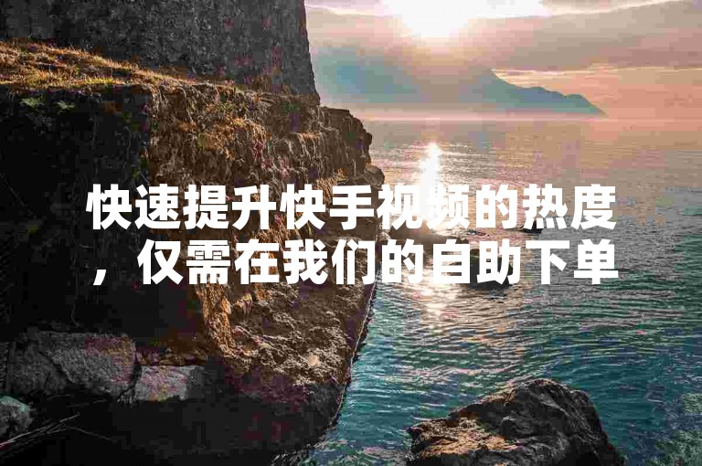 快速提升快手视频的热度，仅需在我们的自助下单平台一键操作，即可实现赞数和双击量的飞速增长。