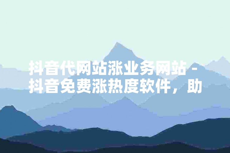 抖音代网站涨业务网站 - 抖音免费涨热度软件，助您快速提升视频曝光度。