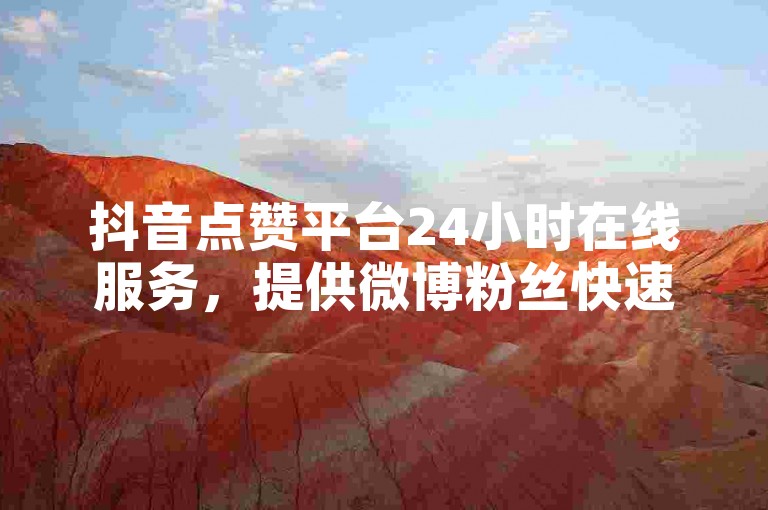 抖音点赞平台24小时在线服务，提供微博粉丝快速增长与微信朋友圈评论点赞服务。