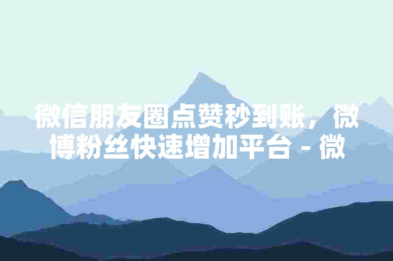 微信朋友圈点赞秒到账，微博粉丝快速增加平台 - 微信视频号播放量服务 - 微信文章阅读量提升站点。