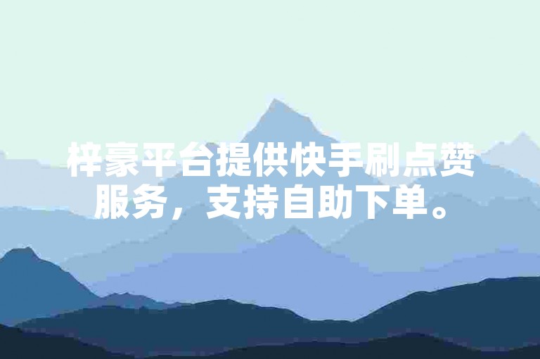 梓豪平台提供快手刷点赞服务，支持自助下单。