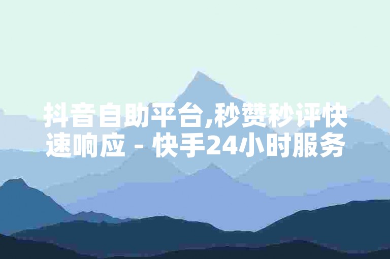 抖音自助平台,秒赞秒评快速响应 - 快手24小时服务站点 - 全网最优惠辅助资源站
