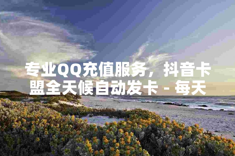 专业QQ充值服务，抖音卡盟全天候自动发卡 - 每天赠送1000次播放机会 - QQ钻卡服务，长久优惠等你来体验！