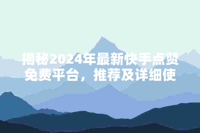 揭秘2024年最新快手点赞免费平台，推荐及详细使用教程！