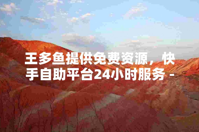 王多鱼提供免费资源，快手自助平台24小时服务 - QQ空间说说点赞网站。