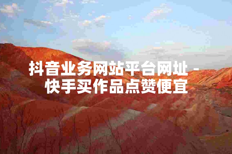 抖音业务网站平台网址 - 快手买作品点赞便宜