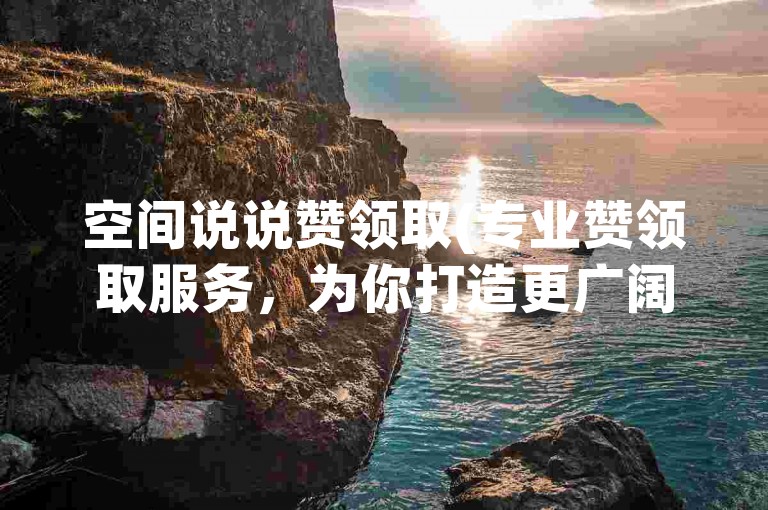空间说说赞领取(专业赞领取服务，为你打造更广阔的社交天地)