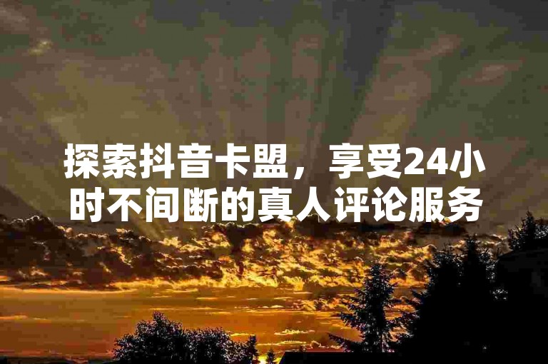 探索抖音卡盟，享受24小时不间断的真人评论服务，快手在线打call，以最低价格获得最优质的服务体验。