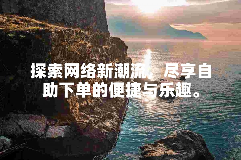 探索网络新潮流，尽享自助下单的便捷与乐趣。