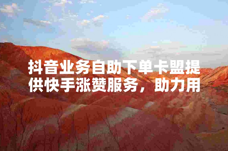 抖音业务自助下单卡盟提供快手涨赞服务，助力用户快速提升作品热度。