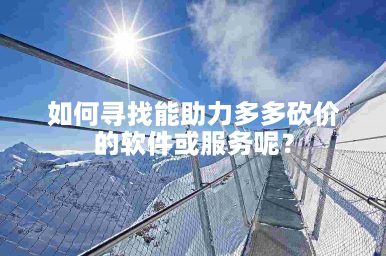如何寻找能助力多多砍价的软件或服务呢？