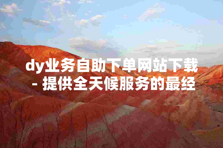dy业务自助下单网站下载 - 提供全天候服务的最经济dy自助下单平台