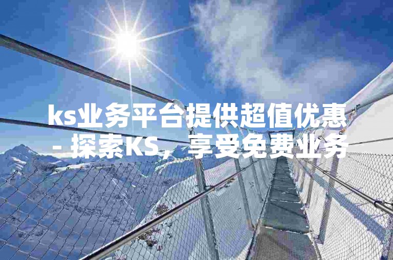 ks业务平台提供超值优惠 - 探索KS，享受免费业务的无限可能！