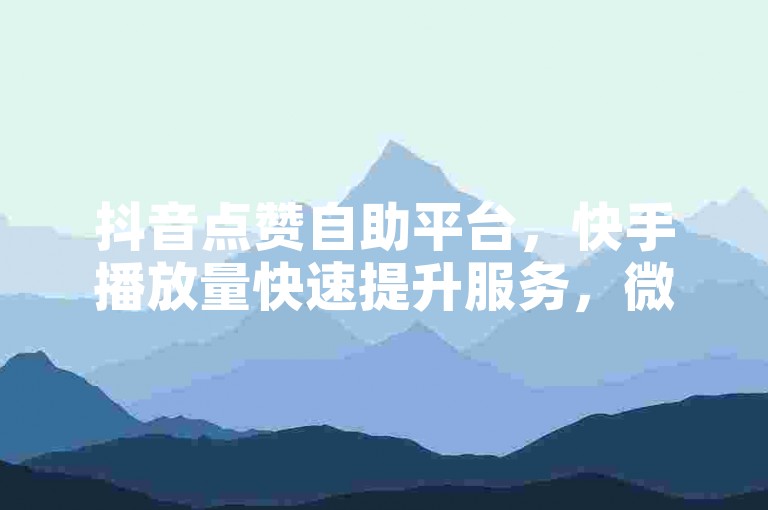 抖音点赞自助平台，快手播放量快速提升服务，微信支付便捷下单。
