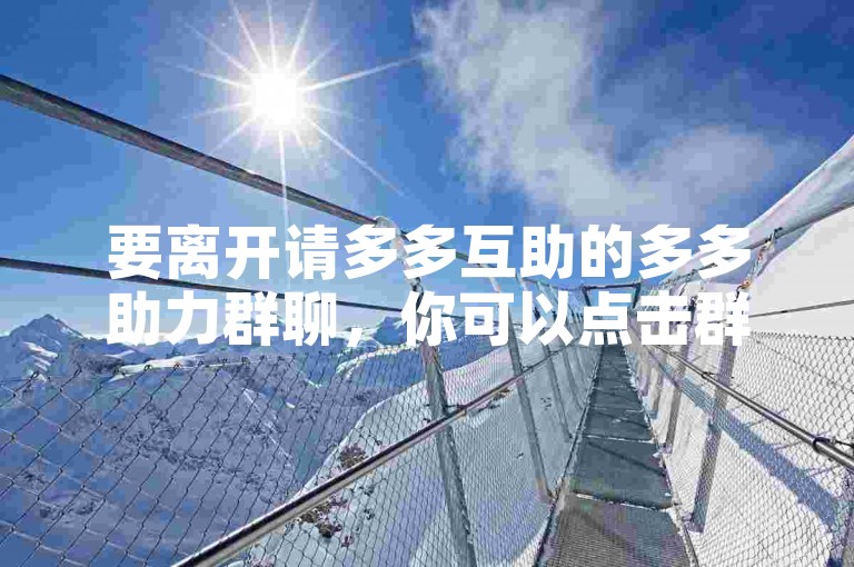 要离开请多多互助的多多助力群聊，你可以点击群设置中的退出选项。