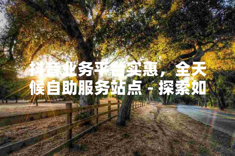 抖音业务平台实惠，全天候自助服务站点 - 探索如何以1元购得1000粉丝 - 24小时自助下单的网红商品商城盛大启幕!