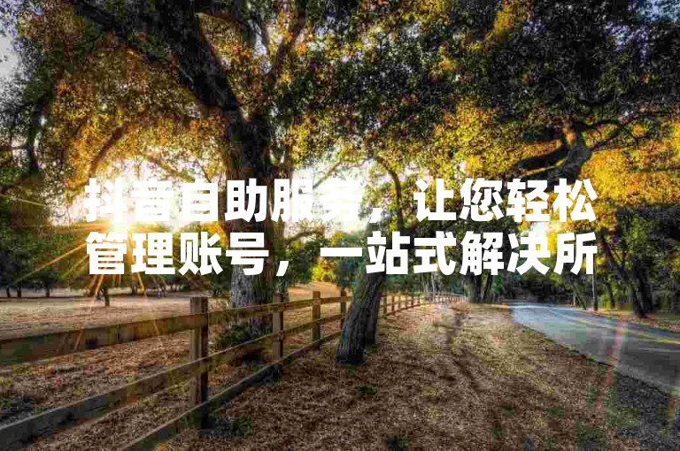 抖音自助服务，让您轻松管理账号，一站式解决所有问题。