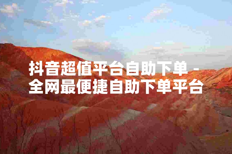 抖音超值平台自助下单 - 全网最便捷自助下单平台