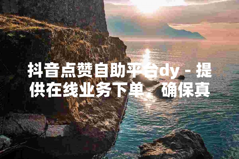 抖音点赞自助平台dy - 提供在线业务下单，确保真人点赞服务。