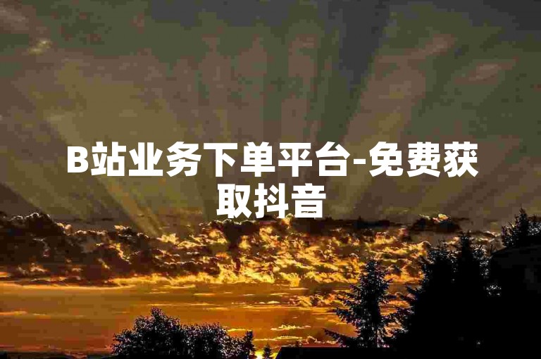 B站业务下单平台-免费获取抖音5000播放量,dy推广自助网站优惠