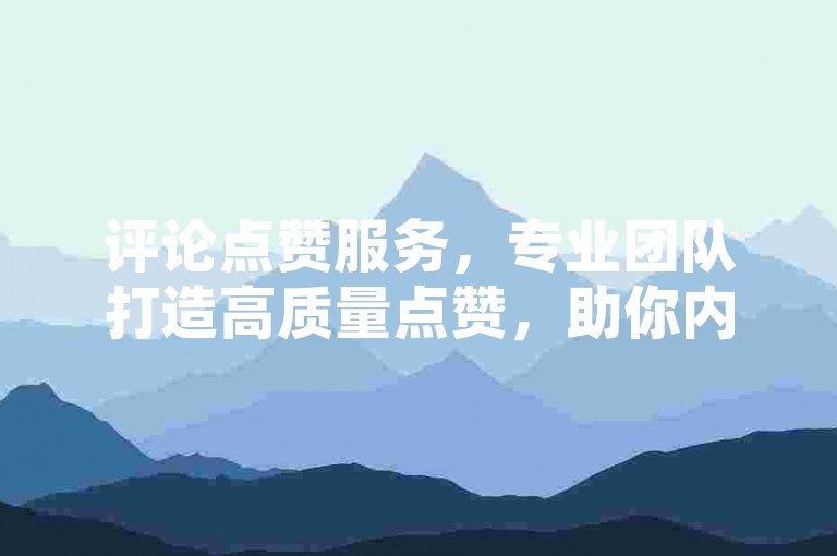 评论点赞服务，专业团队打造高质量点赞，助你内容迅速走红。
