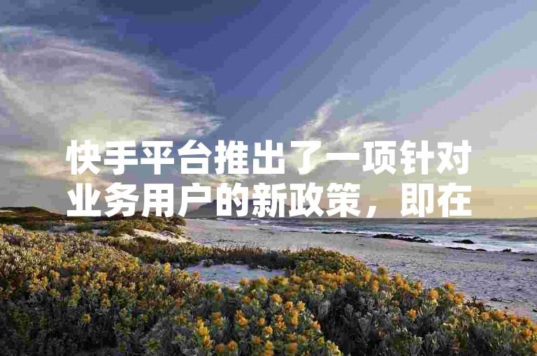 快手平台推出了一项针对业务用户的新政策，即在特定区域提供免费服务以支持他们的业务发展。