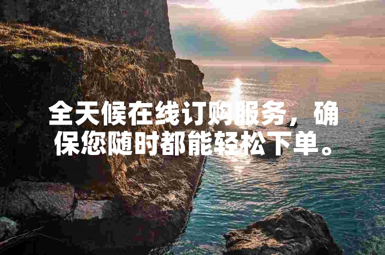 全天候在线订购服务，确保您随时都能轻松下单。