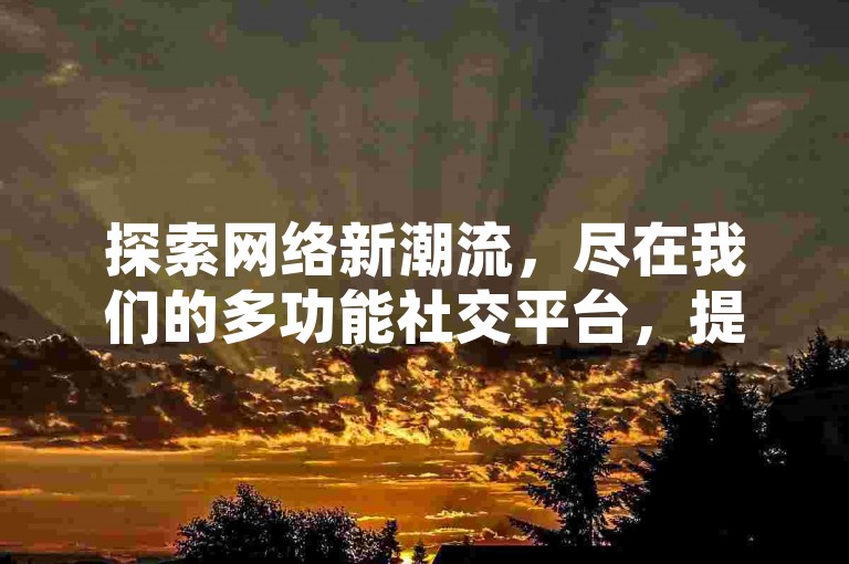 探索网络新潮流，尽在我们的多功能社交平台，提供QQ空间点赞、快手双击及抖音上热门服务，支持微信支付，让您轻松成为社交媒体焦点。