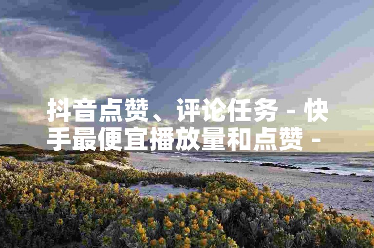 抖音点赞、评论任务 - 快手最便宜播放量和点赞 - 24小时业务网站平台