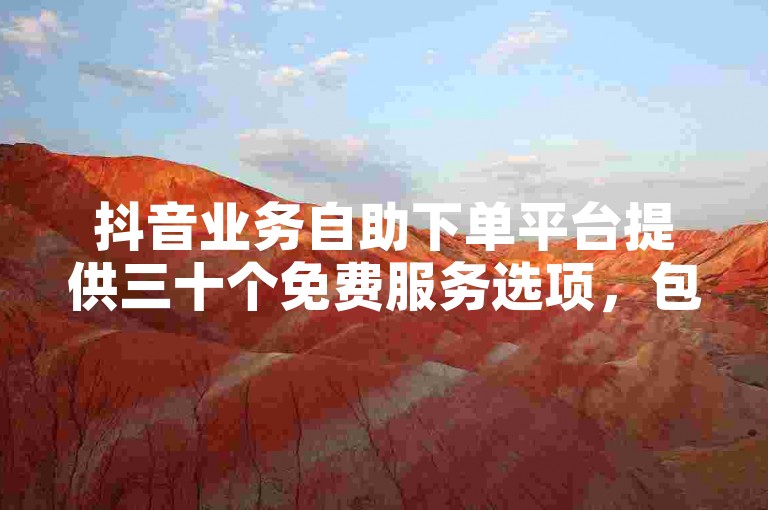 抖音业务自助下单平台提供三十个免费服务选项，包括KS直播在线自助下单。