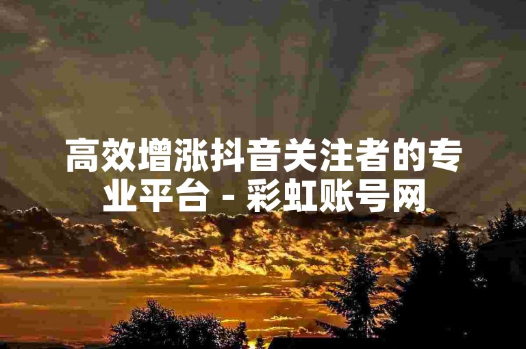 高效增涨抖音关注者的专业平台 - 彩虹账号网