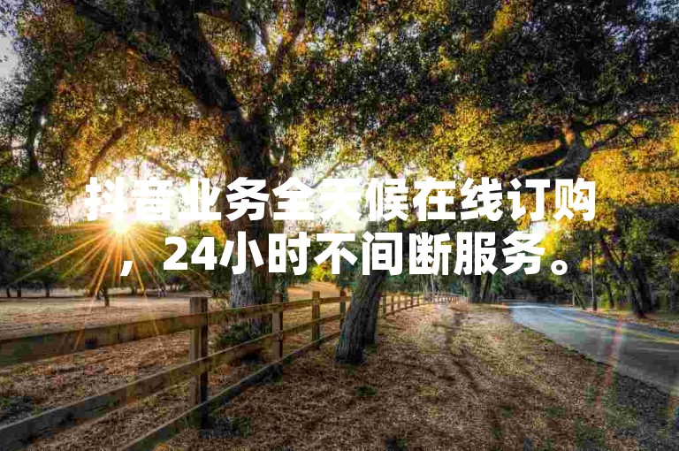抖音业务全天候在线订购，24小时不间断服务。