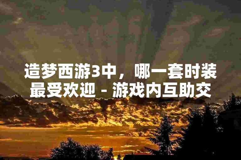 造梦西游3中，哪一套时装最受欢迎 - 游戏内互助交流平台。