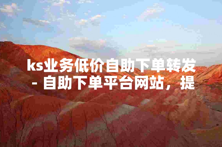 ks业务低价自助下单转发 - 自助下单平台网站，提供便捷的在线服务体验。