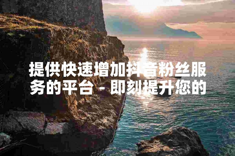 提供快速增加抖音粉丝服务的平台 - 即刻提升您的社交媒体影响力。