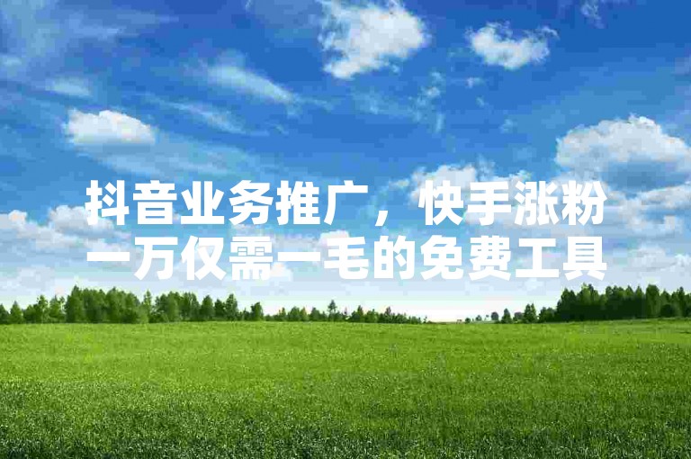 抖音业务推广，快手涨粉一万仅需一毛的免费工具推荐 - QQ空间点赞一万仅需一毛的优惠软件汇总！