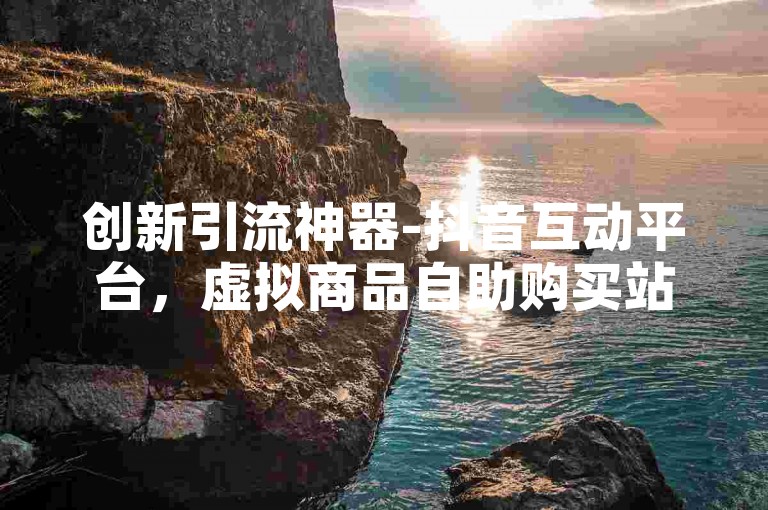 创新引流神器-抖音互动平台，虚拟商品自助购买站点。