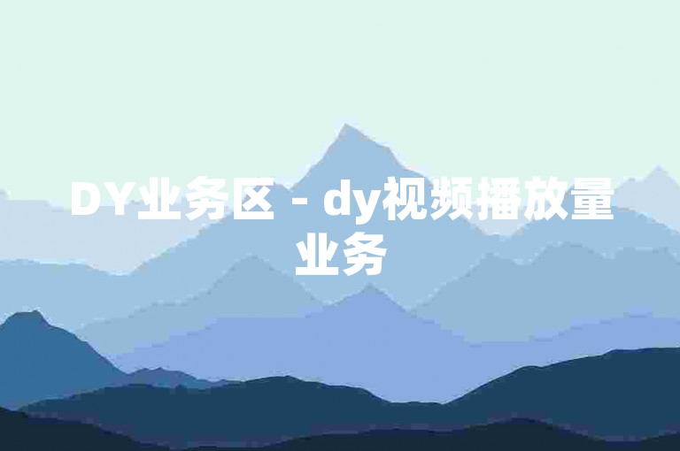 DY业务区 - dy视频播放量业务