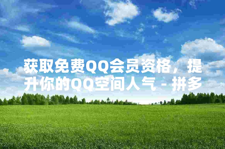 获取免费QQ会员资格，提升你的QQ空间人气 - 拼多多新用户注册即享优惠 - 抖音等级升级费用明细表。