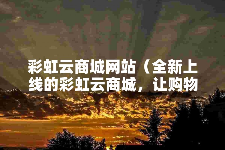 彩虹云商城网站（全新上线的彩虹云商城，让购物变得更加精彩）