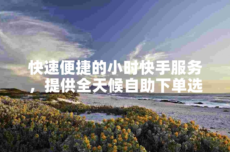 快速便捷的小时快手服务，提供全天候自助下单选项，让你的点赞需求随时得到满足。