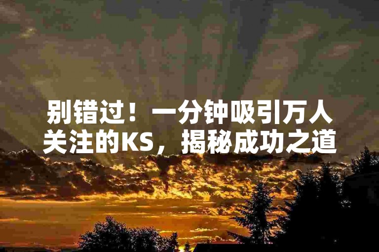 别错过！一分钟吸引万人关注的KS，揭秘成功之道！