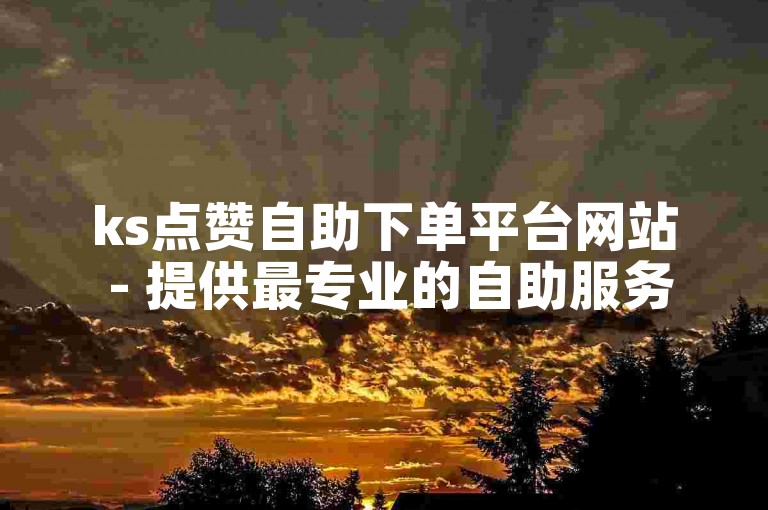 ks点赞自助下单平台网站 - 提供最专业的自助服务